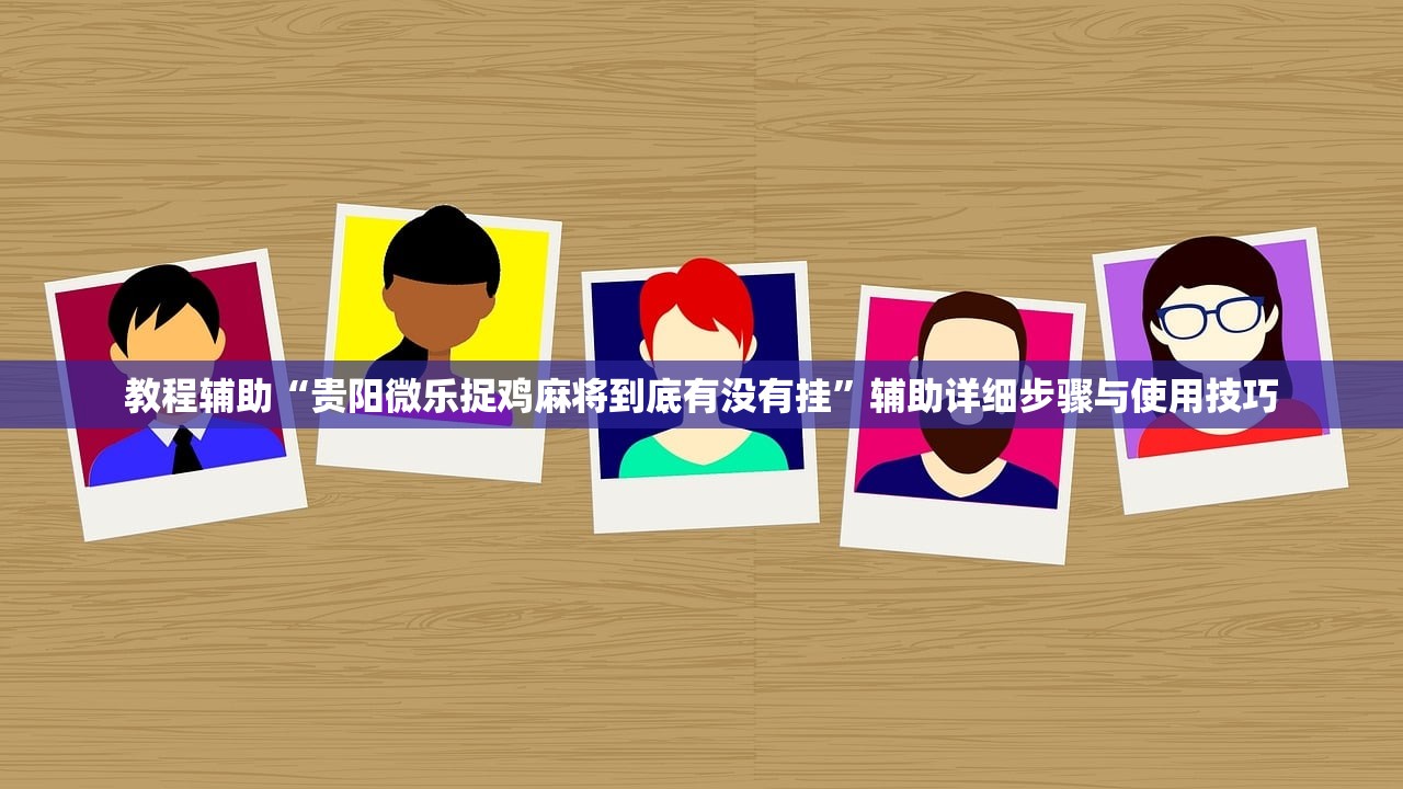 教程辅助“贵阳微乐捉鸡麻将到底有没有挂”辅助详细步骤与使用技巧