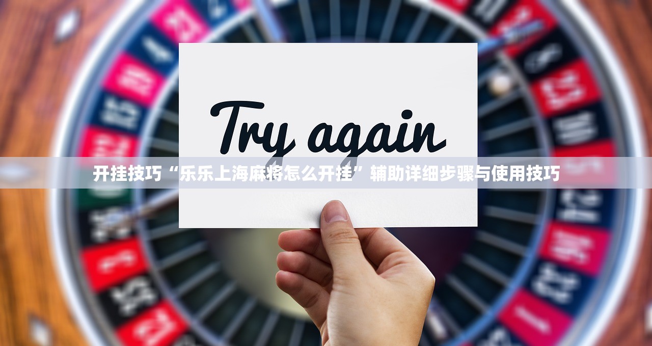 开挂技巧“乐乐上海麻将怎么开挂”辅助详细步骤与使用技巧