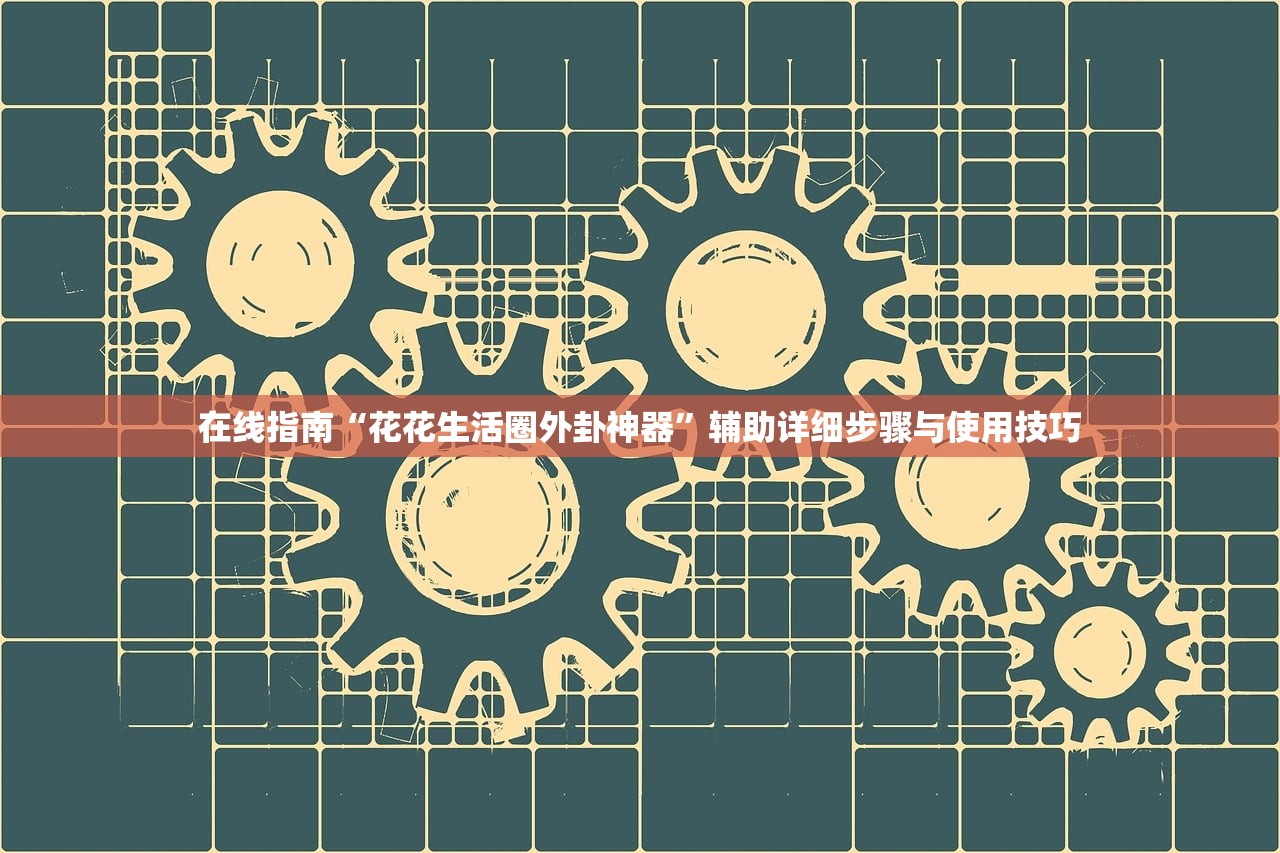 在线指南“花花生活圈外卦神器”辅助详细步骤与使用技巧