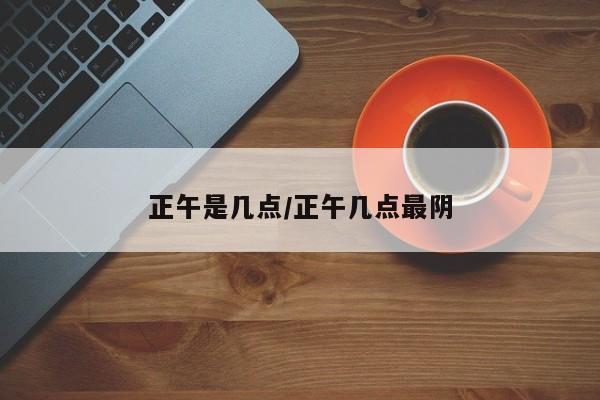 正午是几点/正午几点最阴