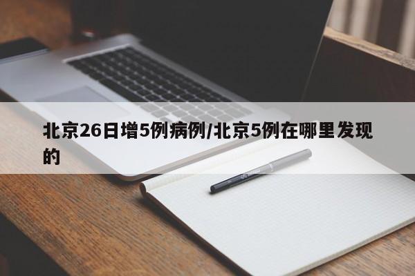 北京26日增5例病例/北京5例在哪里发现的