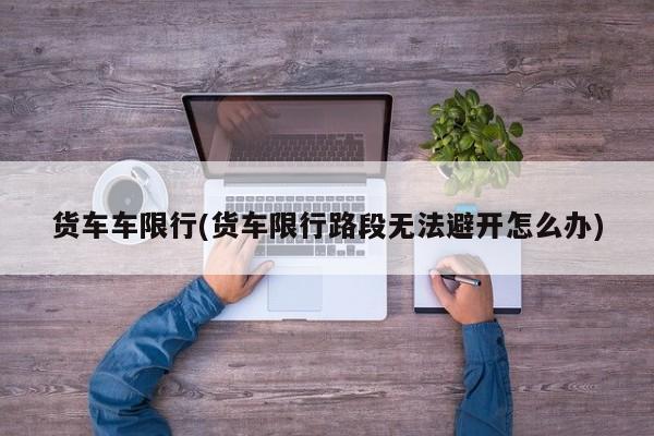 货车车限行(货车限行路段无法避开怎么办)