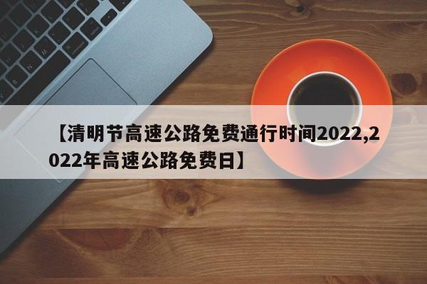 【清明节高速公路免费通行时间2022,2022年高速公路免费日】