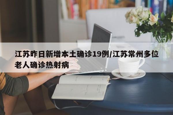 江苏昨日新增本土确诊19例/江苏常州多位老人确诊热射病