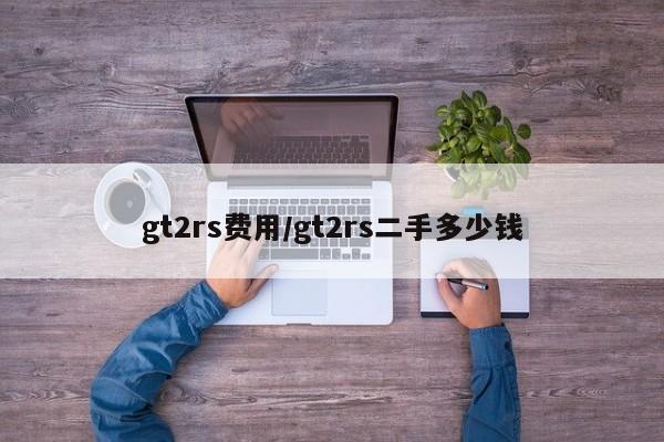 gt2rs费用/gt2rs二手多少钱