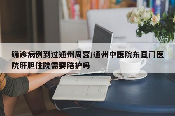 确诊病例到过通州周营/通州中医院东直门医院肝胆住院需要陪护吗