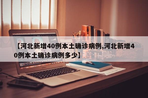 【河北新增40例本土确诊病例,河北新增40例本土确诊病例多少】