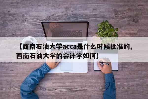 【西南石油大学acca是什么时候批准的,西南石油大学的会计学如何】