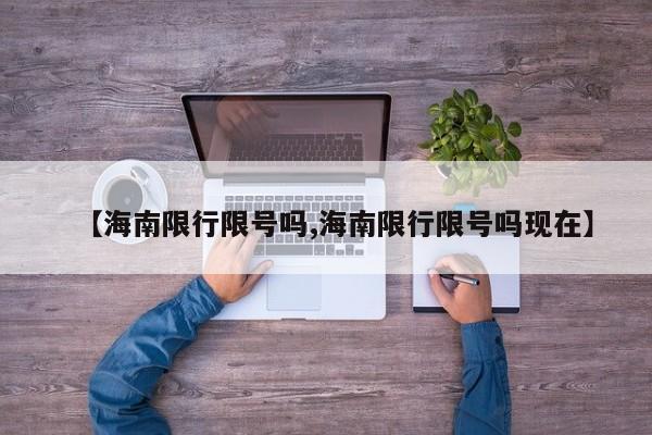 【海南限行限号吗,海南限行限号吗现在】