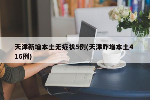 天津新增本土无症状5例(天津昨增本土4 16例)