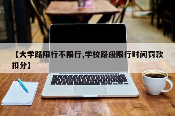 【大学路限行不限行,学校路段限行时间罚款扣分】