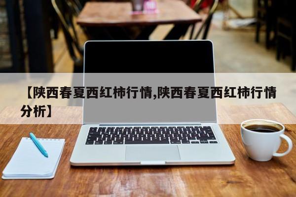 【陕西春夏西红柿行情,陕西春夏西红柿行情分析】