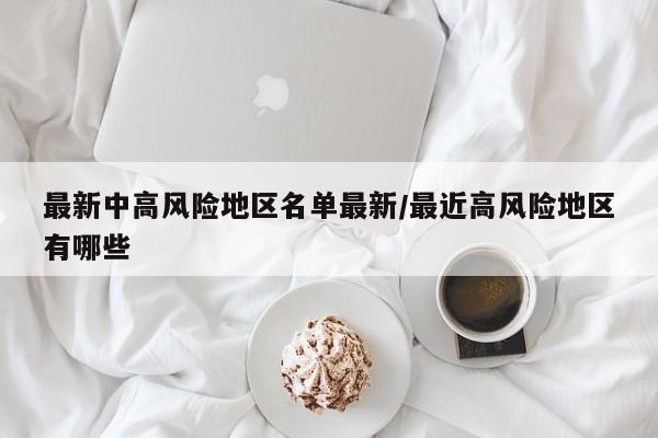 最新中高风险地区名单最新/最近高风险地区有哪些