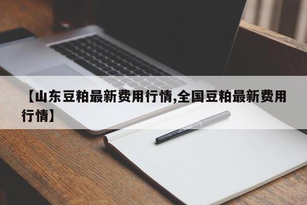 【山东豆粕最新费用行情,全国豆粕最新费用行情】