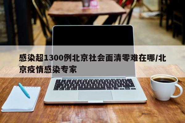 感染超1300例北京社会面清零难在哪/北京疫情感染专家