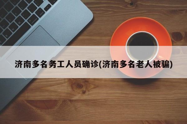 济南多名务工人员确诊(济南多名老人被骗)