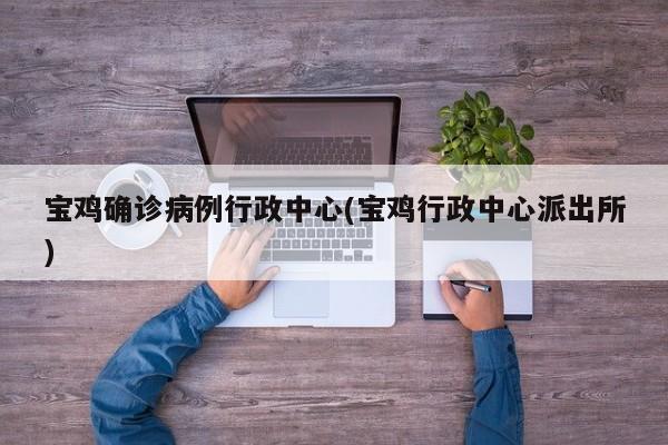 宝鸡确诊病例行政中心(宝鸡行政中心派出所)