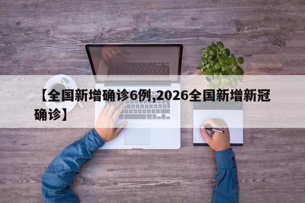 【全国新增确诊6例,2026全国新增新冠确诊】