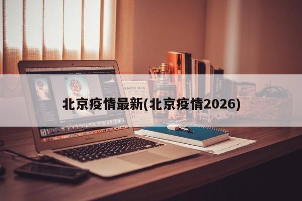 北京疫情最新(北京疫情2026)