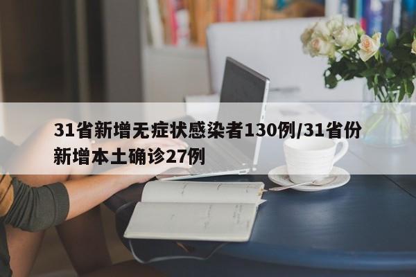 31省新增无症状感染者130例/31省份新增本土确诊27例
