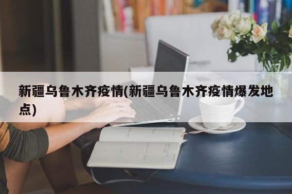 新疆乌鲁木齐疫情(新疆乌鲁木齐疫情爆发地点)