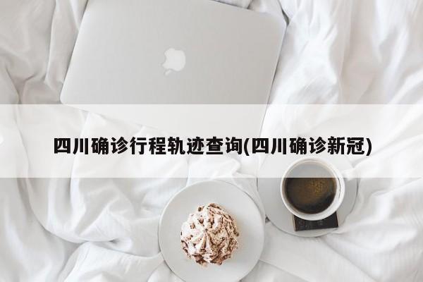 四川确诊行程轨迹查询(四川确诊新冠)