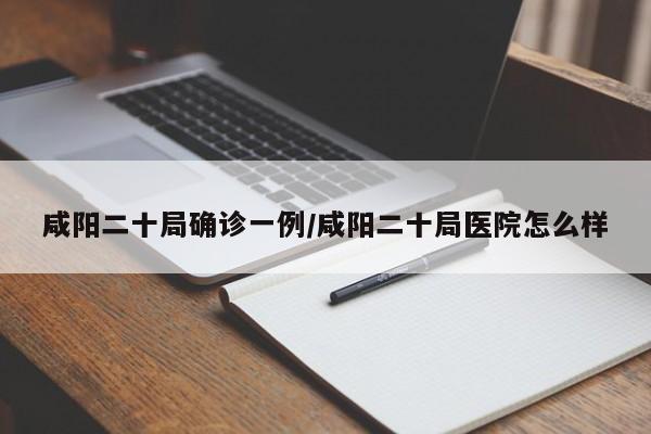 咸阳二十局确诊一例/咸阳二十局医院怎么样