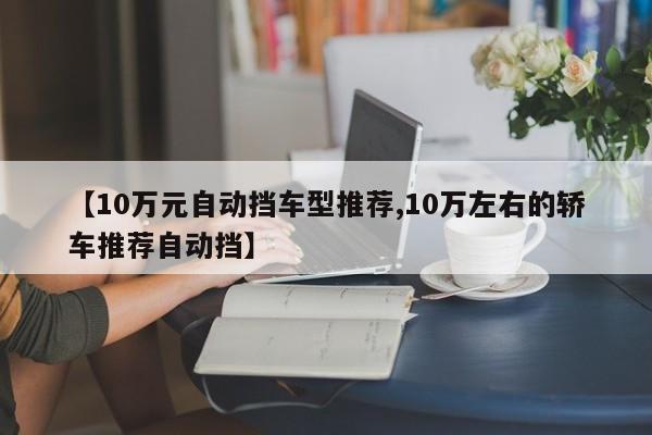 【10万元自动挡车型推荐,10万左右的轿车推荐自动挡】