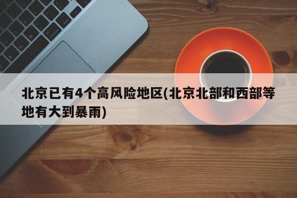 北京已有4个高风险地区(北京北部和西部等地有大到暴雨)