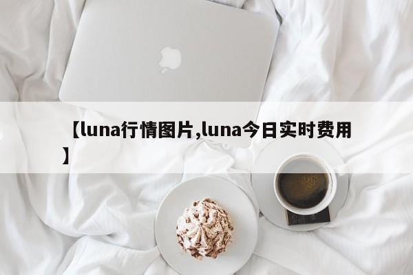 【luna行情图片,luna今日实时费用】