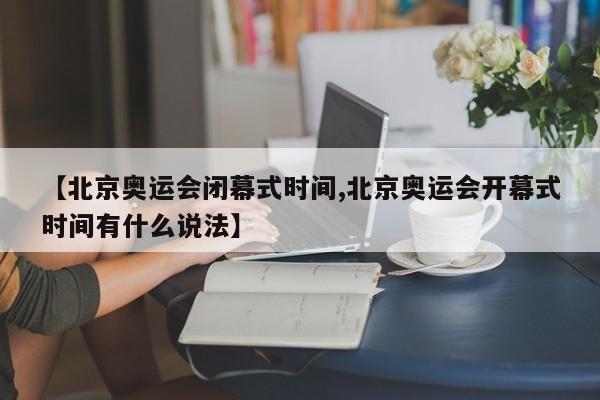 【北京奥运会闭幕式时间,北京奥运会开幕式时间有什么说法】