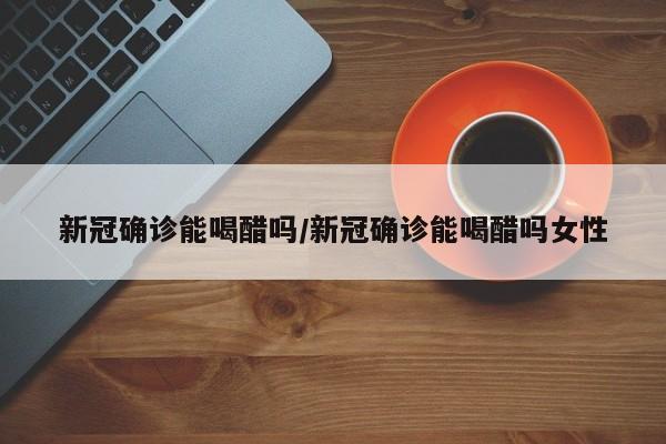 新冠确诊能喝醋吗/新冠确诊能喝醋吗女性
