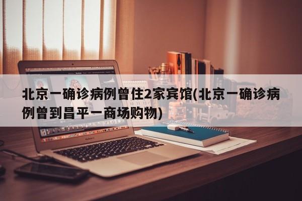 北京一确诊病例曾住2家宾馆(北京一确诊病例曾到昌平一商场购物)