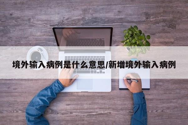 境外输入病例是什么意思/新增境外输入病例