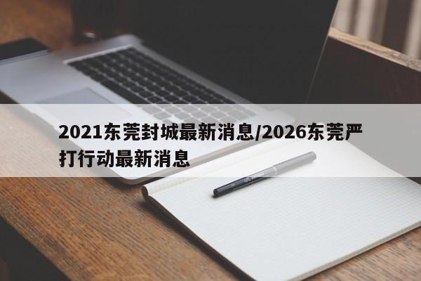 2021东莞封城最新消息/2026东莞严打行动最新消息