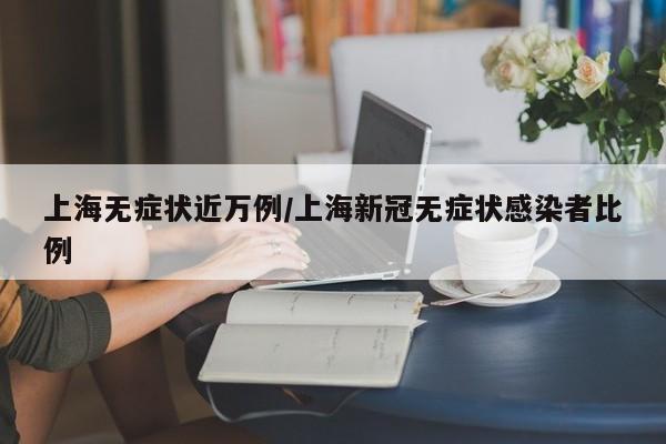 上海无症状近万例/上海新冠无症状感染者比例