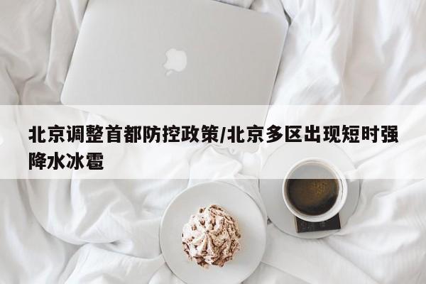北京调整首都防控政策/北京多区出现短时强降水冰雹