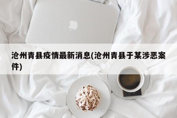 沧州青县疫情最新消息(沧州青县于某涉恶案件)