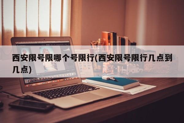 西安限号限哪个号限行(西安限号限行几点到几点)