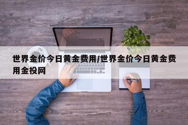 世界金价今日黄金费用/世界金价今日黄金费用金投网