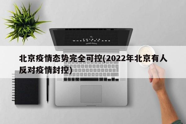 北京疫情态势完全可控(2022年北京有人反对疫情封控)