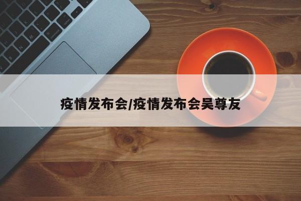 疫情发布会/疫情发布会吴尊友