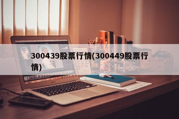 300439股票行情(300449股票行情)