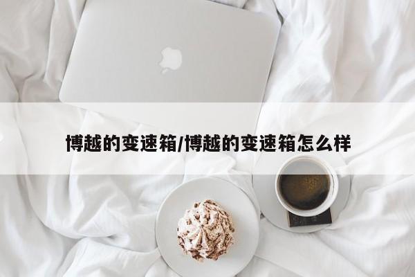 博越的变速箱/博越的变速箱怎么样