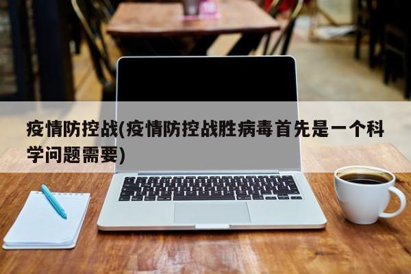 疫情防控战(疫情防控战胜病毒首先是一个科学问题需要)