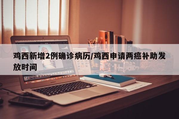 鸡西新增2例确诊病历/鸡西申请两癌补助发放时间