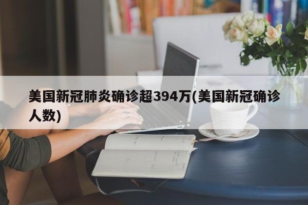 美国新冠肺炎确诊超394万(美国新冠确诊人数)