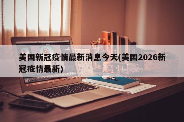 美国新冠疫情最新消息今天(美国2026新冠疫情最新)