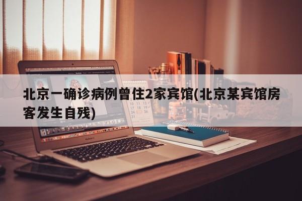 北京一确诊病例曾住2家宾馆(北京某宾馆房客发生自残)