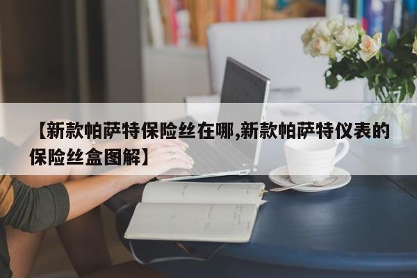 【新款帕萨特保险丝在哪,新款帕萨特仪表的保险丝盒图解】